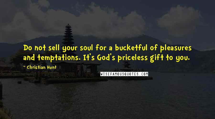 Christian Hunt quotes: Do not sell your soul for a bucketful of pleasures and temptations. It's God's priceless gift to you.