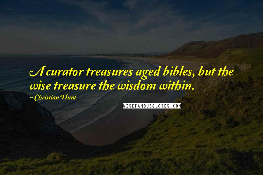 Christian Hunt quotes: A curator treasures aged bibles, but the wise treasure the wisdom within.