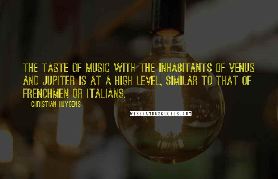 Christian Huygens quotes: The taste of music with the inhabitants of Venus and Jupiter is at a high level, similar to that of Frenchmen or Italians.