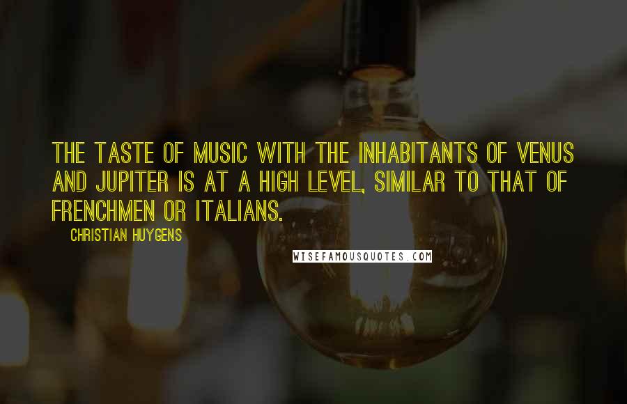 Christian Huygens quotes: The taste of music with the inhabitants of Venus and Jupiter is at a high level, similar to that of Frenchmen or Italians. Christian Huygens quotes: The taste of music with the inhabitants of Venus and Jupiter is at a high level, similar to that of Frenchmen or Italians.