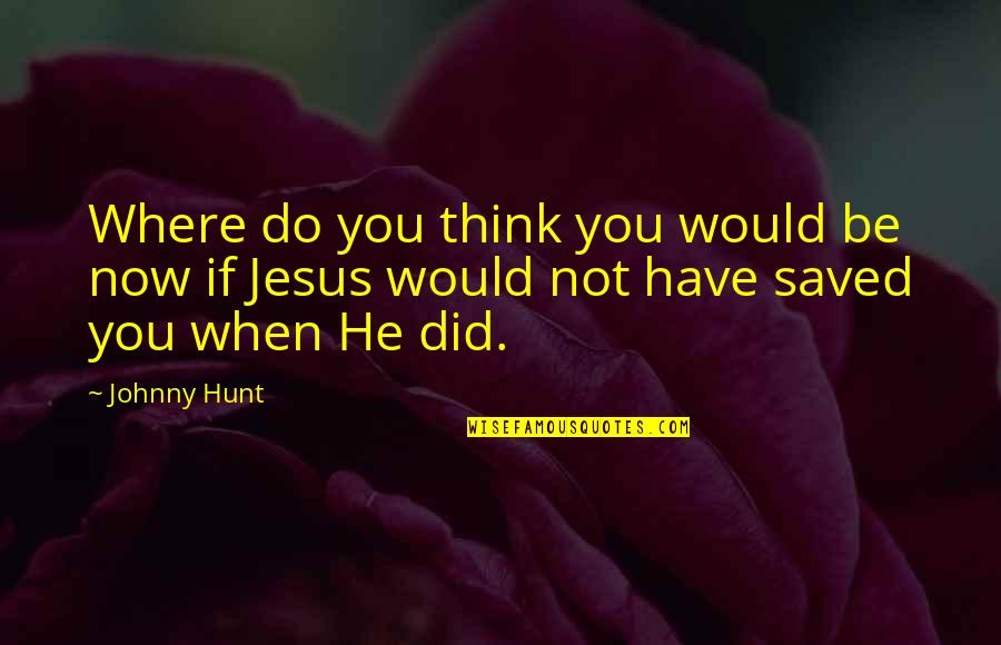 Christian Jesus Quotes By Johnny Hunt: Where do you think you would be now