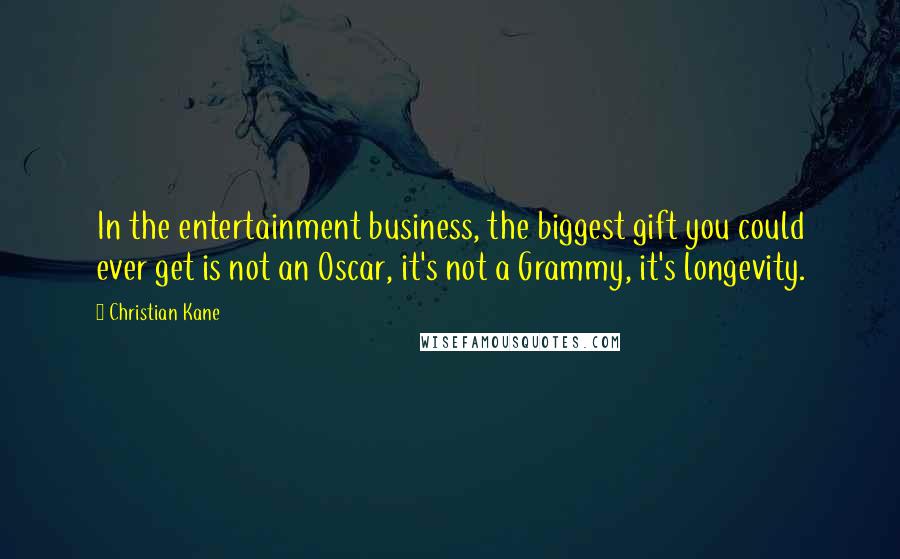 Christian Kane quotes: In the entertainment business, the biggest gift you could ever get is not an Oscar, it's not a Grammy, it's longevity.