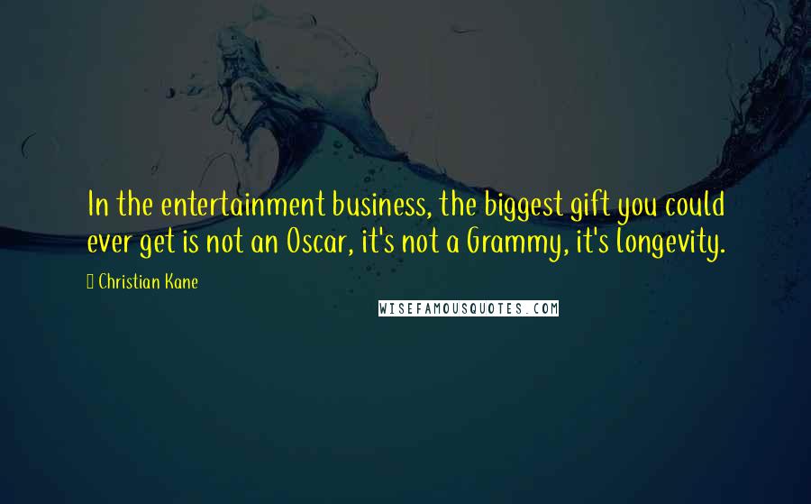Christian Kane quotes: In the entertainment business, the biggest gift you could ever get is not an Oscar, it's not a Grammy, it's longevity. Christian Kane quotes: In the entertainment business, the biggest gift you could ever get is not an Oscar, it's not a Grammy, it's longevity.