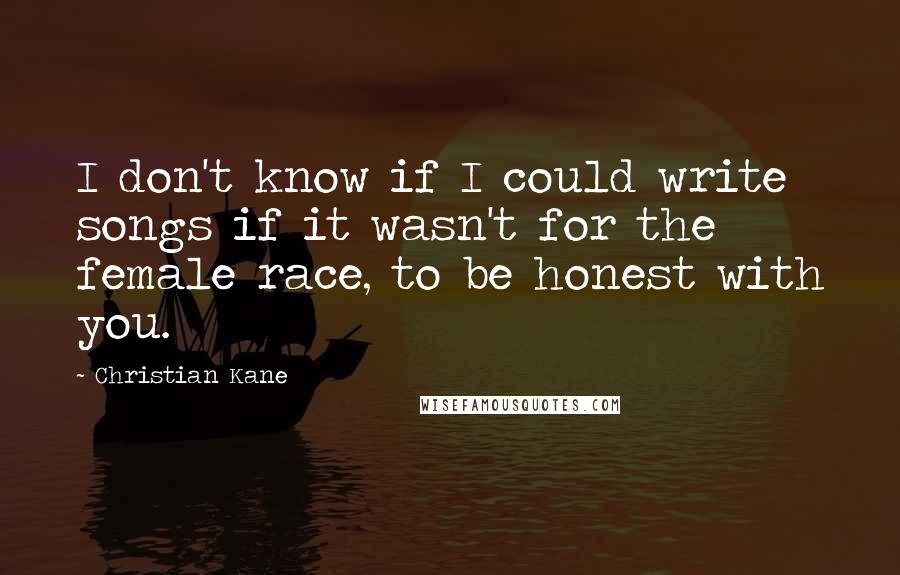 Christian Kane quotes: I don't know if I could write songs if it wasn't for the female race, to be honest with you.