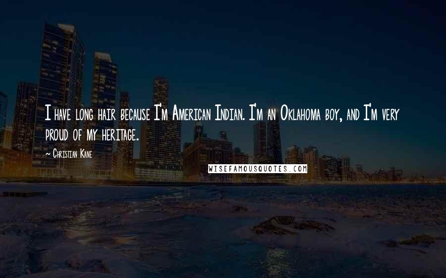 Christian Kane quotes: I have long hair because I'm American Indian. I'm an Oklahoma boy, and I'm very proud of my heritage. Christian Kane quotes: I have long hair because I'm American Indian. I'm an Oklahoma boy, and I'm very proud of my heritage.