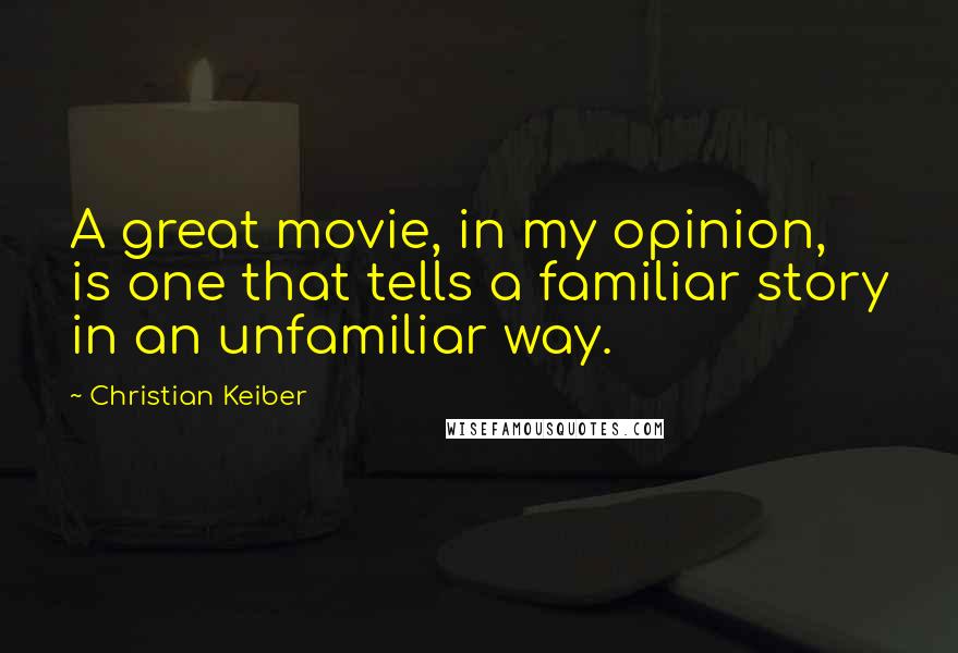 Christian Keiber quotes: A great movie, in my opinion, is one that tells a familiar story in an unfamiliar way.