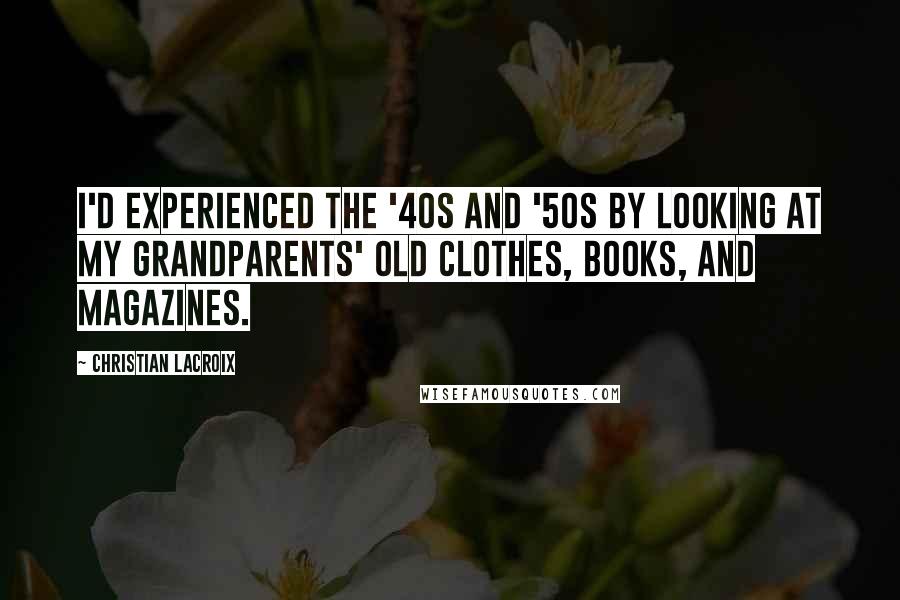 Christian Lacroix quotes: I'd experienced the '40s and '50s by looking at my grandparents' old clothes, books, and magazines.