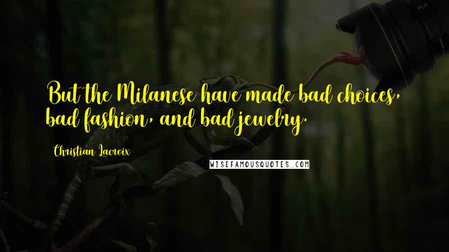 Christian Lacroix quotes: But the Milanese have made bad choices, bad fashion, and bad jewelry.