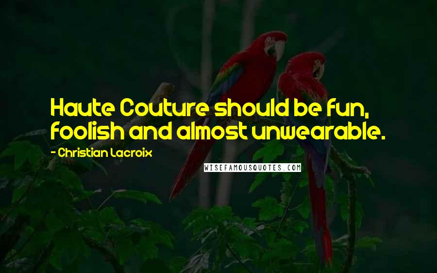 Christian Lacroix quotes: Haute Couture should be fun, foolish and almost unwearable.