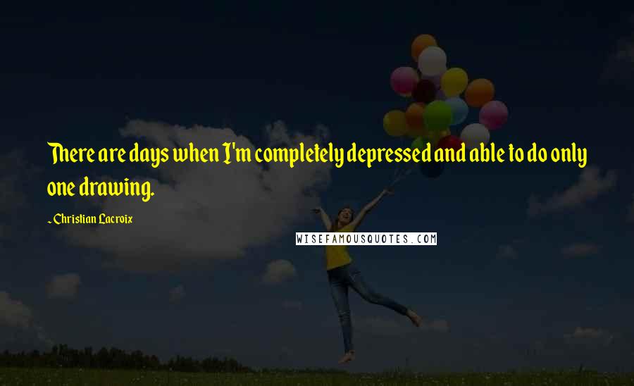 Christian Lacroix quotes: There are days when I'm completely depressed and able to do only one drawing.