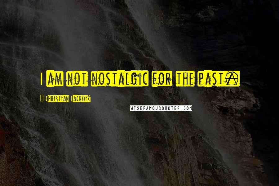 Christian Lacroix quotes: I am not nostalgic for the past.