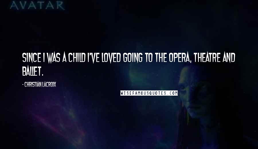 Christian Lacroix quotes: Since I was a child I've loved going to the opera, theatre and ballet.