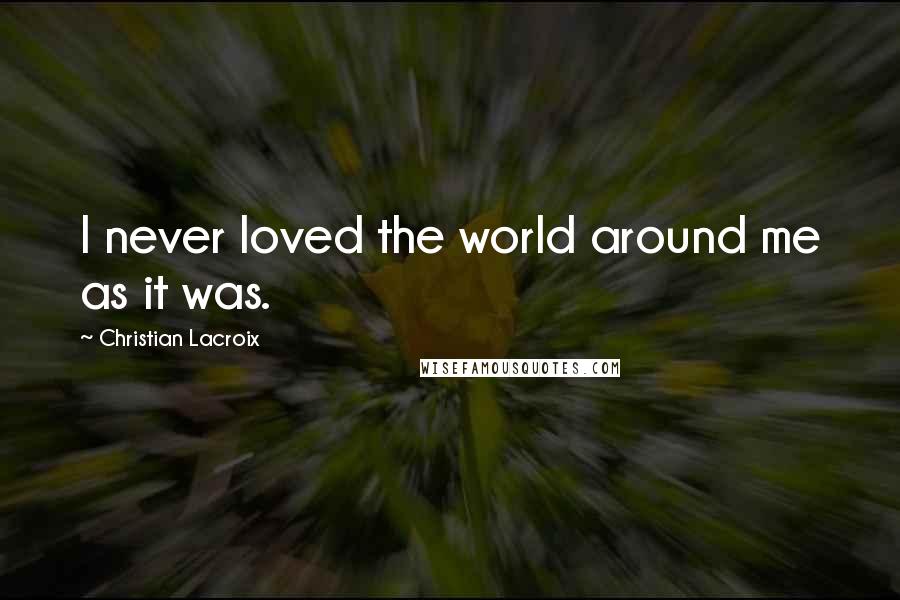 Christian Lacroix quotes: I never loved the world around me as it was.