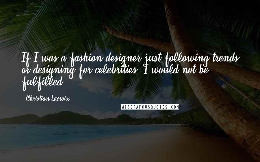 Christian Lacroix quotes: If I was a fashion designer just following trends or designing for celebrities, I would not be fulfilled.