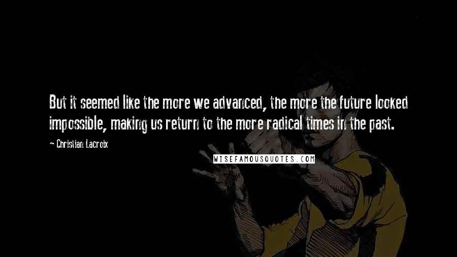 Christian Lacroix quotes: But it seemed like the more we advanced, the more the future looked impossible, making us return to the more radical times in the past.