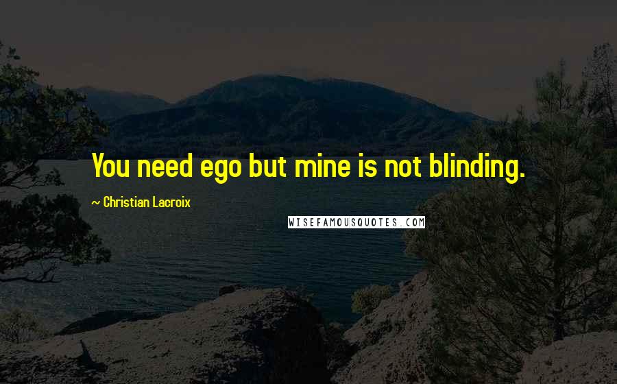 Christian Lacroix quotes: You need ego but mine is not blinding.
