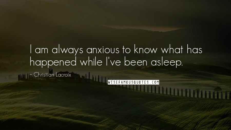 Christian Lacroix quotes: I am always anxious to know what has happened while I've been asleep.