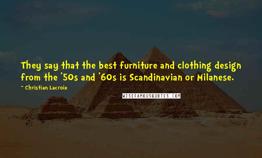 Christian Lacroix quotes: They say that the best furniture and clothing design from the '50s and '60s is Scandinavian or Milanese.