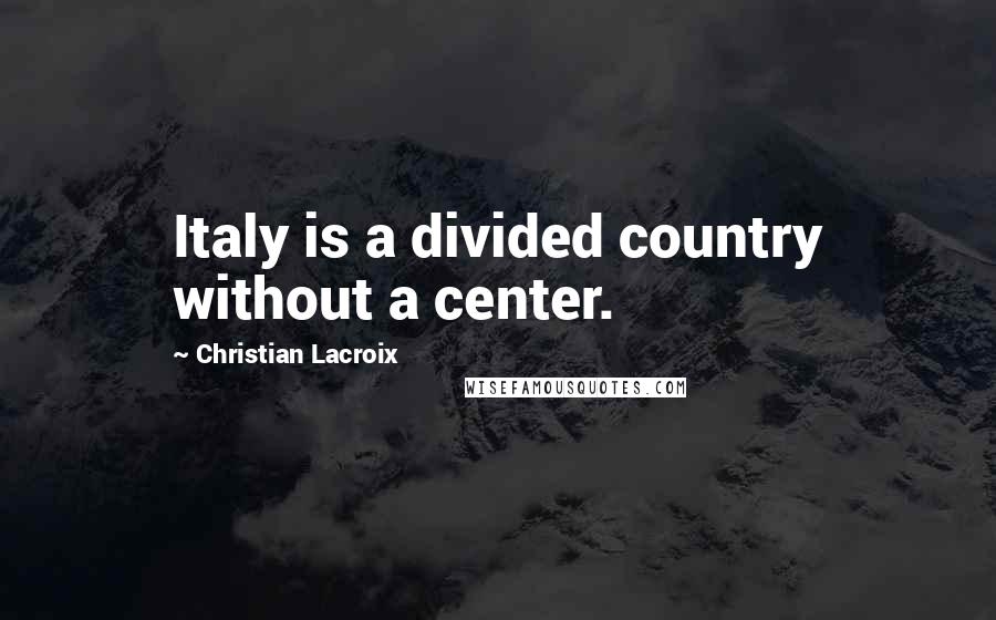 Christian Lacroix quotes: Italy is a divided country without a center.