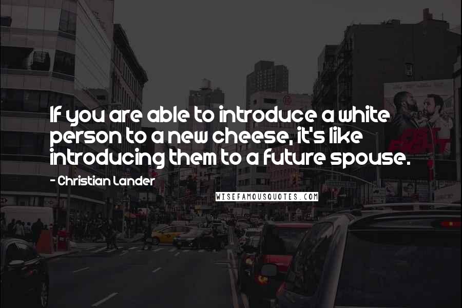 Christian Lander quotes: If you are able to introduce a white person to a new cheese, it's like introducing them to a future spouse. Christian Lander quotes: If you are able to introduce a white person to a new cheese, it's like introducing them to a future spouse.