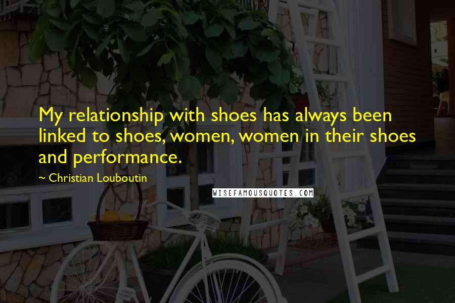 Christian Louboutin quotes: My relationship with shoes has always been linked to shoes, women, women in their shoes and performance.