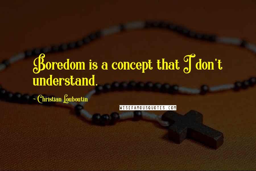 Christian Louboutin quotes: Boredom is a concept that I don't understand.