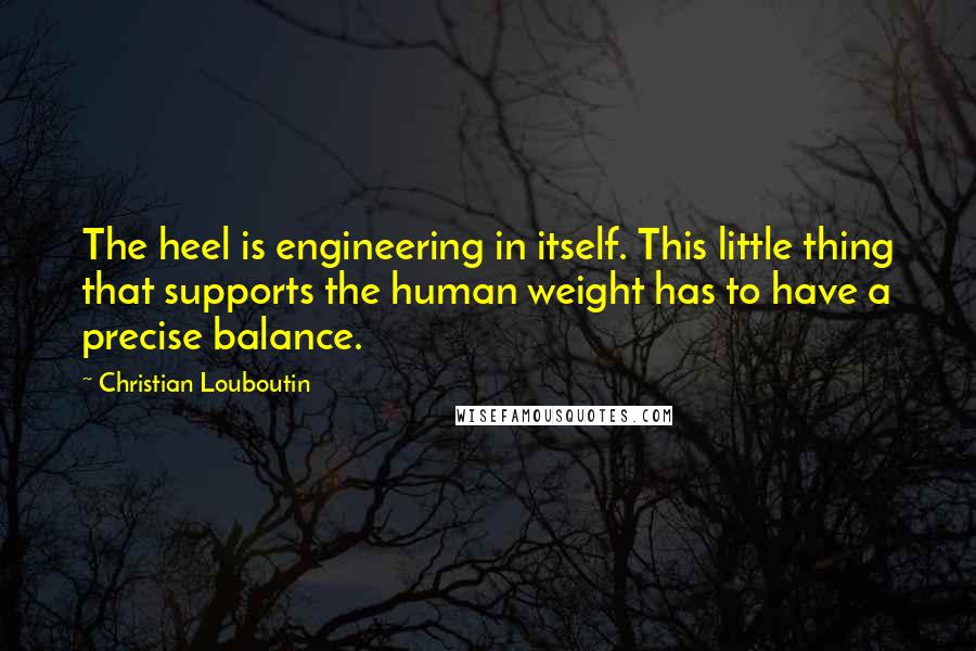 Christian Louboutin quotes: The heel is engineering in itself. This little thing that supports the human weight has to have a precise balance.