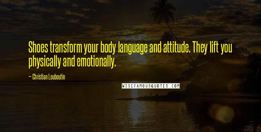 Christian Louboutin quotes: Shoes transform your body language and attitude. They lift you physically and emotionally.