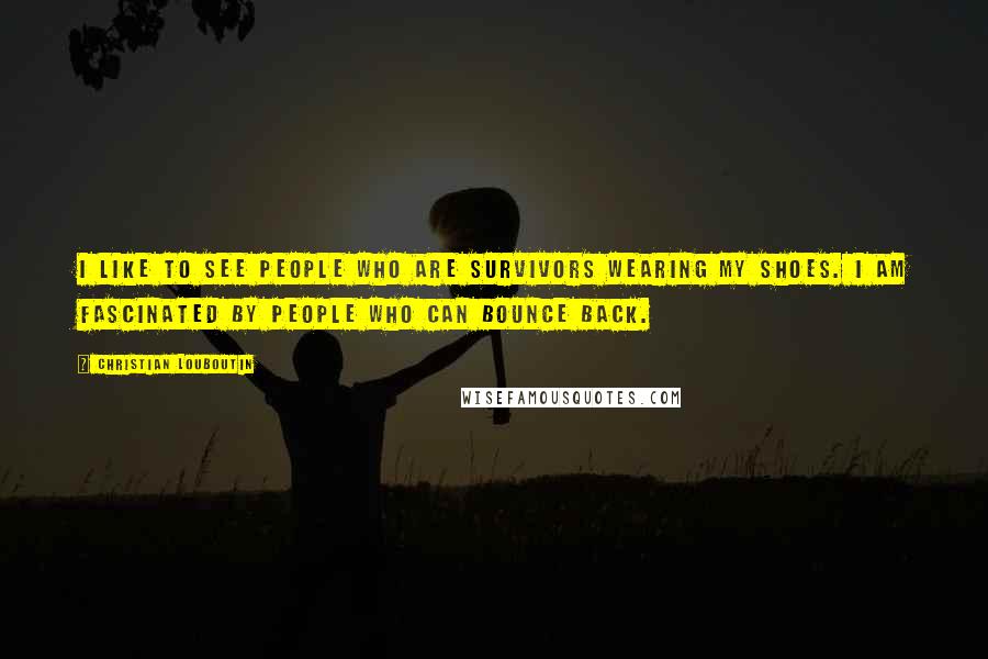 Christian Louboutin quotes: I like to see people who are survivors wearing my shoes. I am fascinated by people who can bounce back.