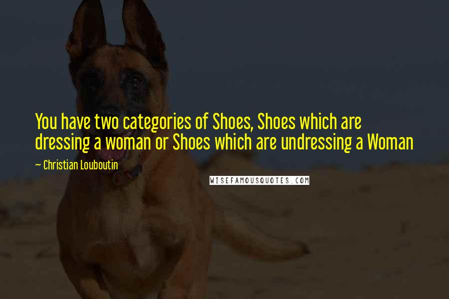 Christian Louboutin quotes: You have two categories of Shoes, Shoes which are dressing a woman or Shoes which are undressing a Woman