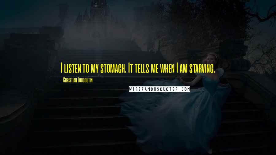 Christian Louboutin quotes: I listen to my stomach. It tells me when I am starving.