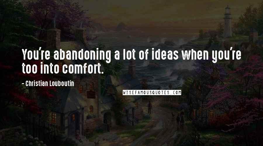 Christian Louboutin quotes: You're abandoning a lot of ideas when you're too into comfort.