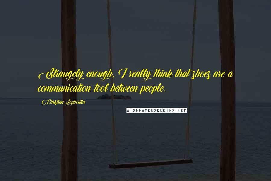 Christian Louboutin quotes: Strangely enough, I really think that shoes are a communication tool between people.