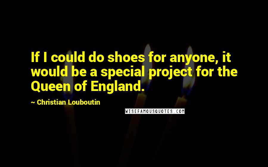 Christian Louboutin quotes: If I could do shoes for anyone, it would be a special project for the Queen of England.