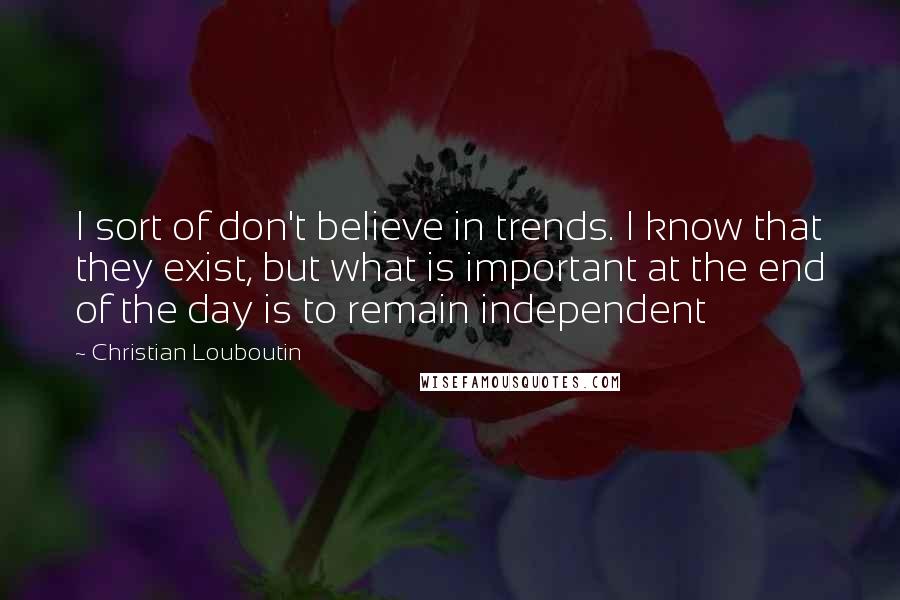 Christian Louboutin quotes: I sort of don't believe in trends. I know that they exist, but what is important at the end of the day is to remain independent