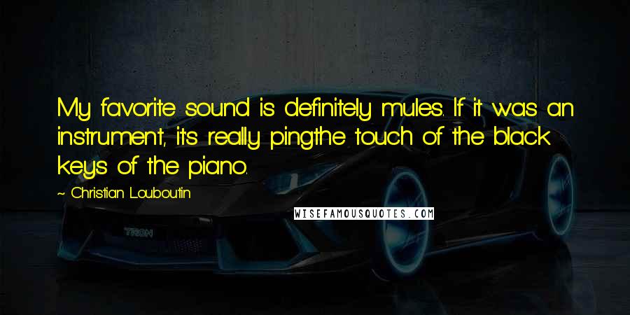 Christian Louboutin quotes: My favorite sound is definitely mules. If it was an instrument, it's really pingthe touch of the black keys of the piano.