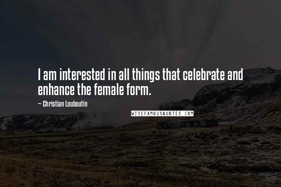 Christian Louboutin quotes: I am interested in all things that celebrate and enhance the female form.