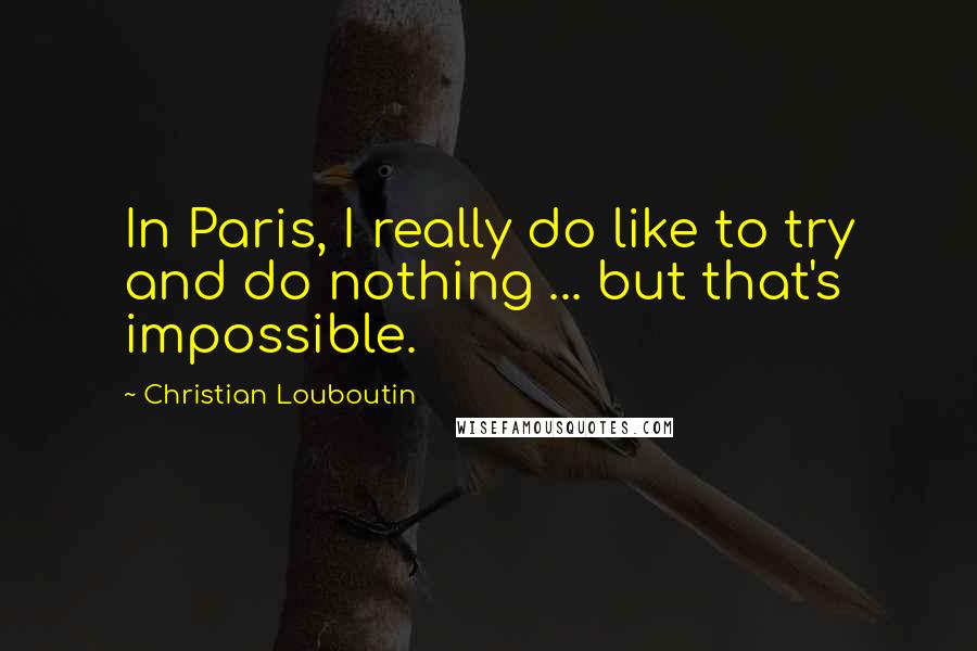 Christian Louboutin quotes: In Paris, I really do like to try and do nothing ... but that's impossible.