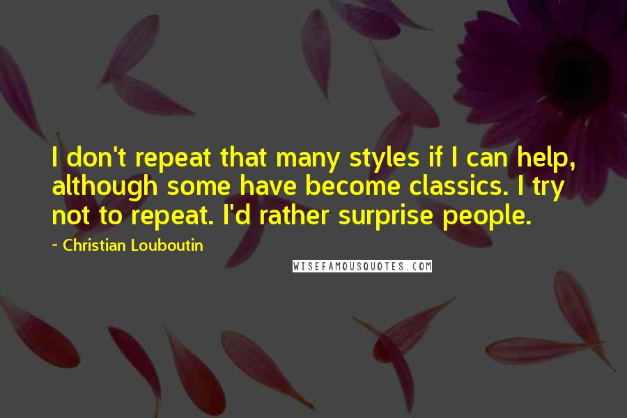 Christian Louboutin quotes: I don't repeat that many styles if I can help, although some have become classics. I try not to repeat. I'd rather surprise people.