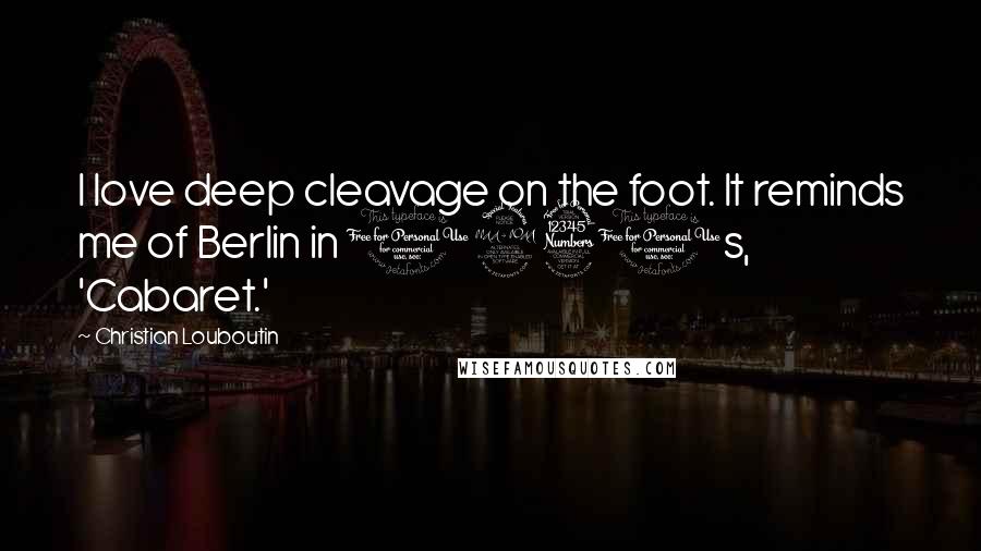 Christian Louboutin quotes: I love deep cleavage on the foot. It reminds me of Berlin in 1930s, 'Cabaret.'