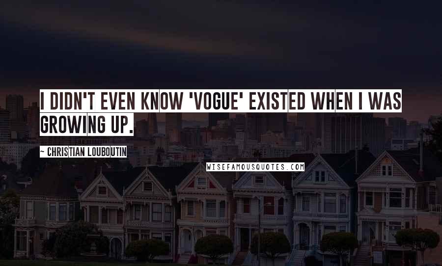 Christian Louboutin quotes: I didn't even know 'Vogue' existed when I was growing up.