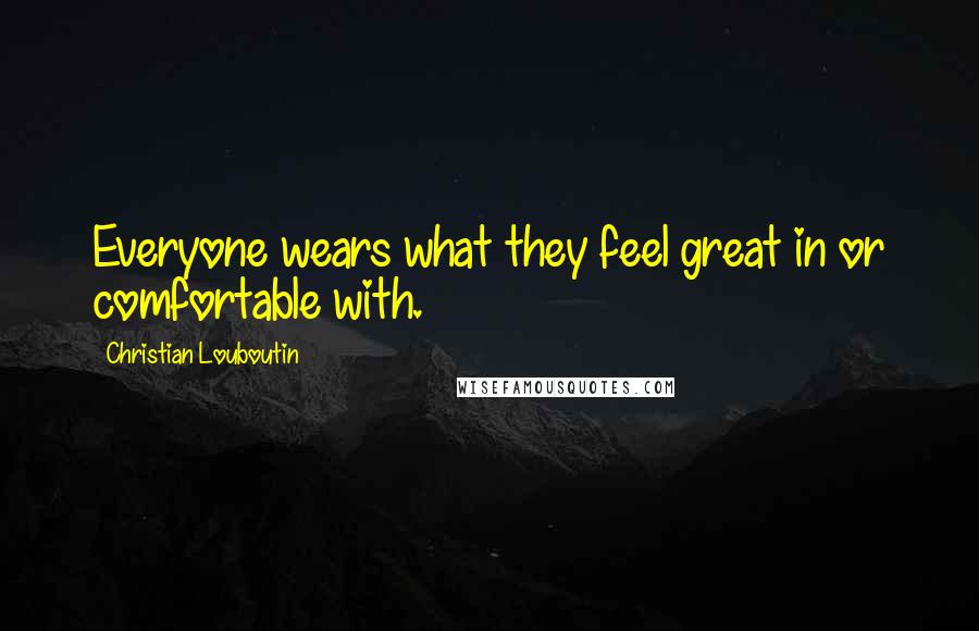 Christian Louboutin quotes: Everyone wears what they feel great in or comfortable with.