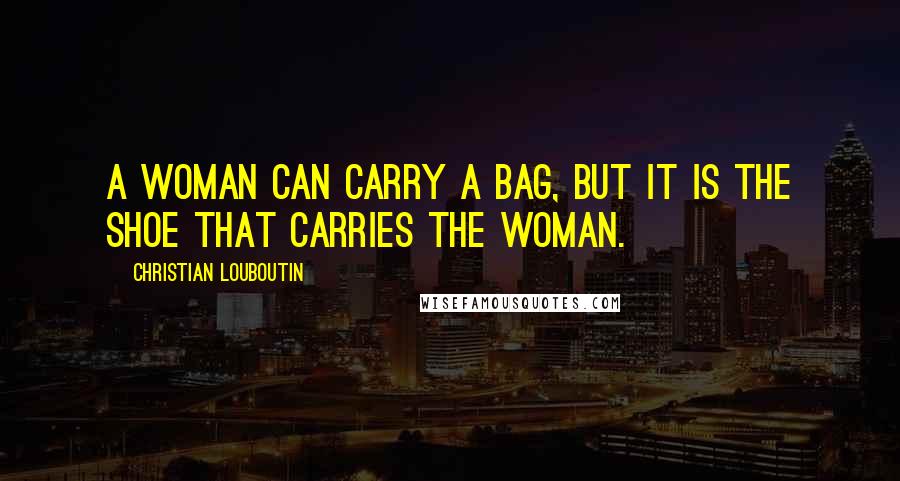 Christian Louboutin quotes: A woman can carry a bag, but it is the shoe that carries the woman.