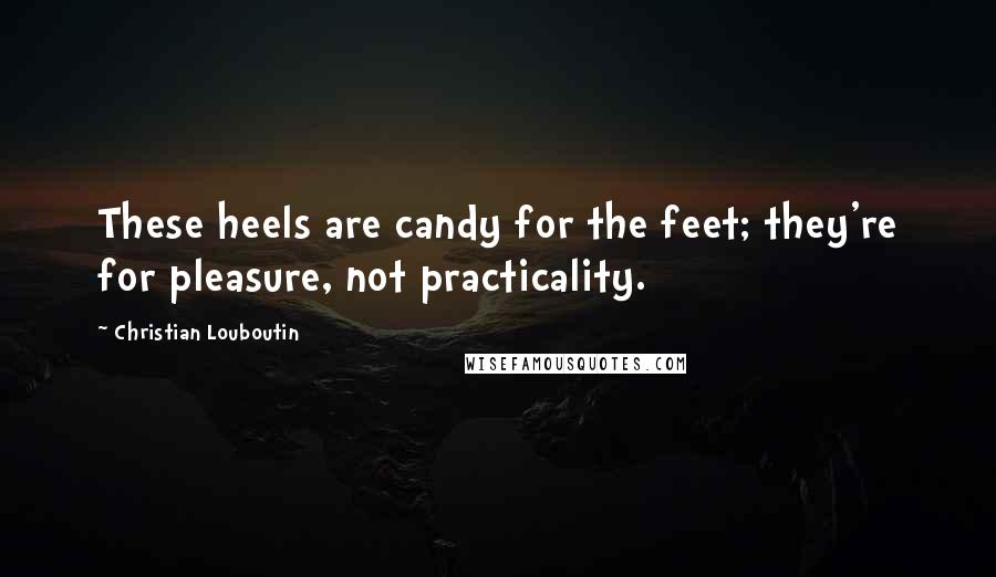 Christian Louboutin quotes: These heels are candy for the feet; they're for pleasure, not practicality.