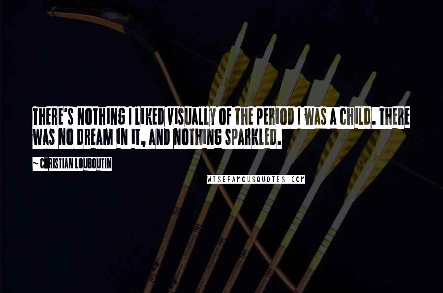 Christian Louboutin quotes: There's nothing I liked visually of the period I was a child. There was no dream in it, and nothing sparkled.