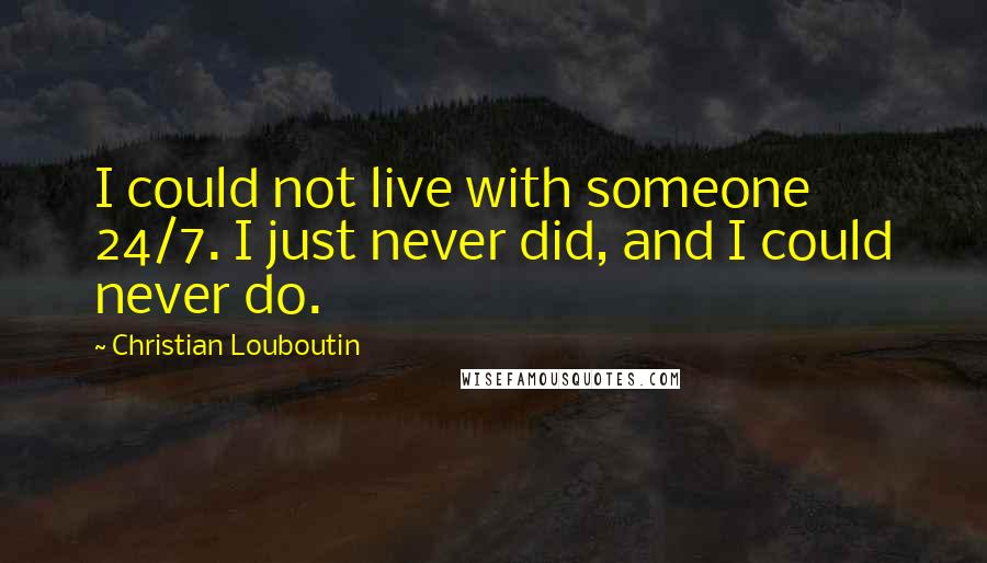 Christian Louboutin quotes: I could not live with someone 24/7. I just never did, and I could never do.