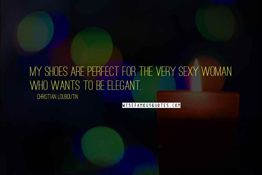 Christian Louboutin quotes: My shoes are perfect for the very sexy woman who wants to be elegant.