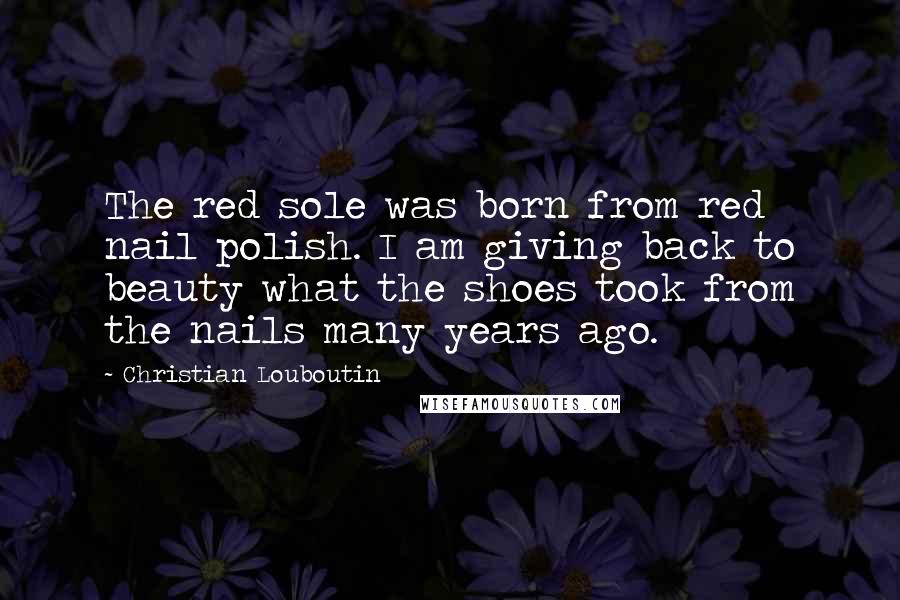 Christian Louboutin quotes: The red sole was born from red nail polish. I am giving back to beauty what the shoes took from the nails many years ago.