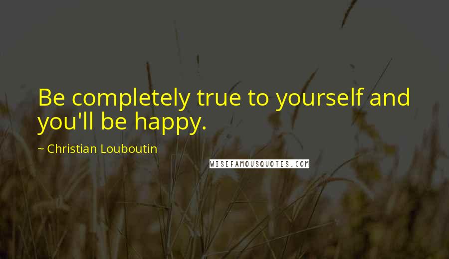 Christian Louboutin quotes: Be completely true to yourself and you'll be happy.