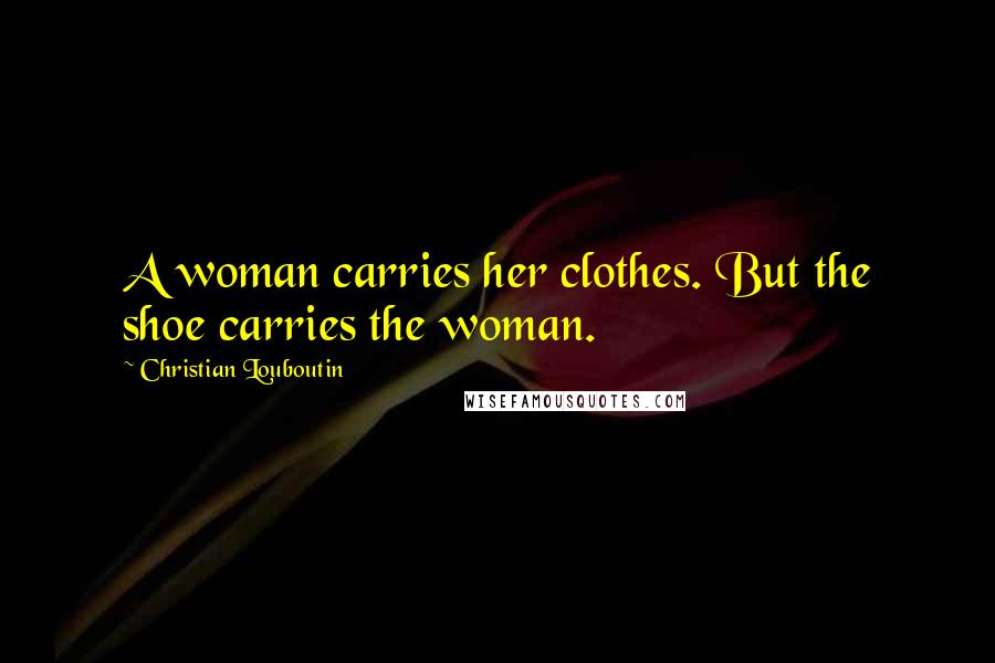 Christian Louboutin quotes: A woman carries her clothes. But the shoe carries the woman.